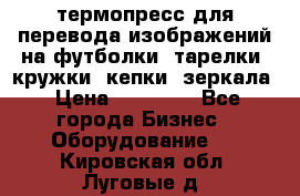 термопресс для перевода изображений на футболки, тарелки, кружки, кепки, зеркала › Цена ­ 30 000 - Все города Бизнес » Оборудование   . Кировская обл.,Луговые д.